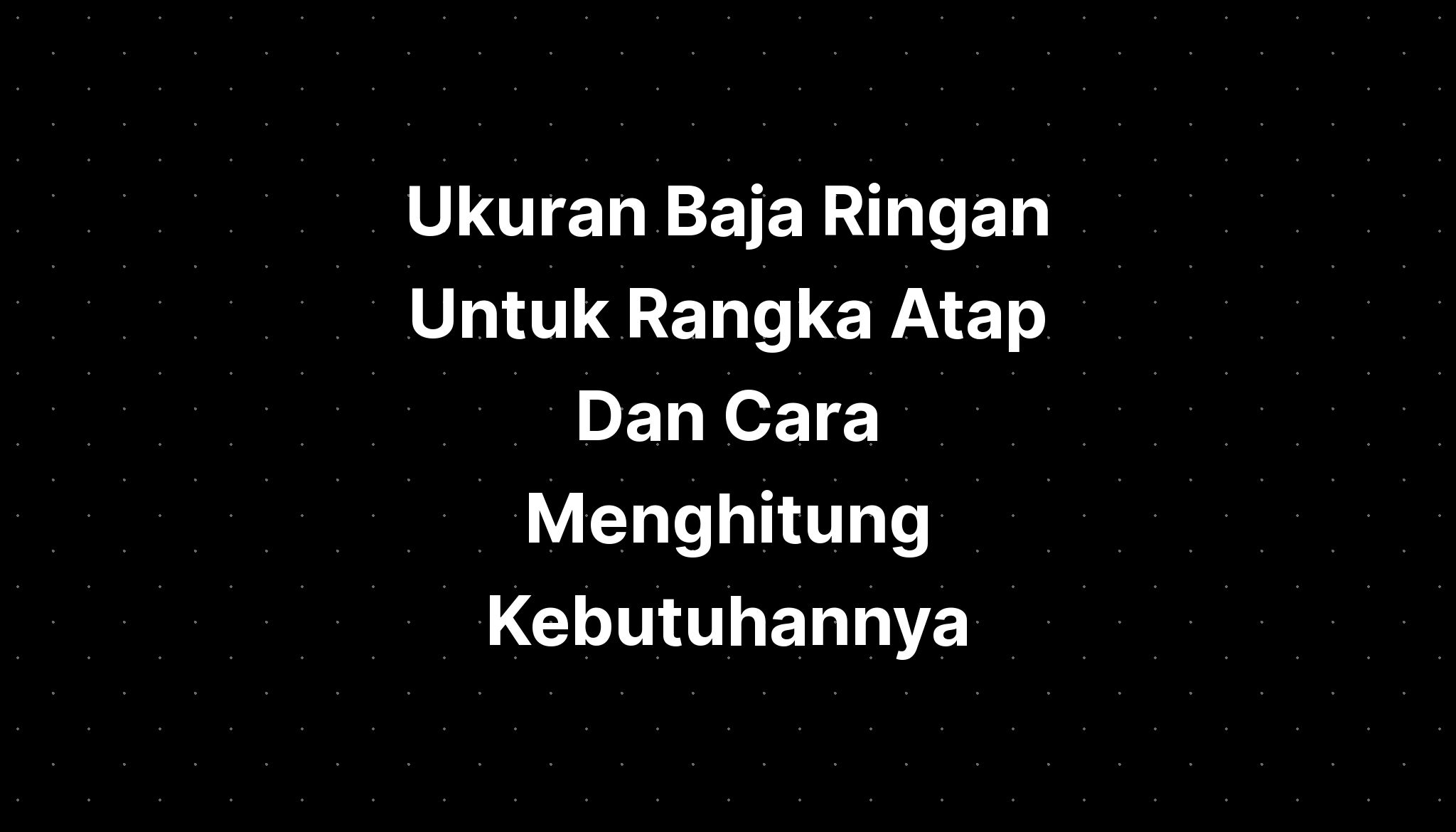 Ukuran Baja Ringan Untuk Rangka Atap Dan Cara Menghitung Kebutuhannya